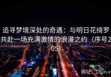 追寻梦境深处的奇遇：与明日花绮罗共赴一场充满激情的浪漫之约（序号205）