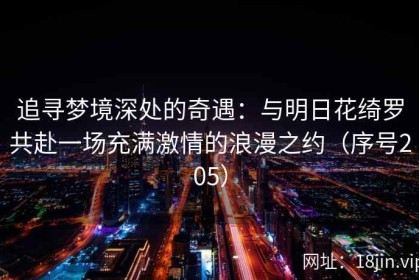 追寻梦境深处的奇遇：与明日花绮罗共赴一场充满激情的浪漫之约（序号205）