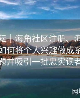 长期耕耘｜海角社区注册、海角论坛首页｜如何将个人兴趣做成系列化主题并吸引一批忠实读者
