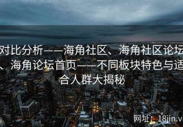 对比分析——海角社区、海角社区论坛、海角论坛首页——不同板块特色与适合人群大揭秘