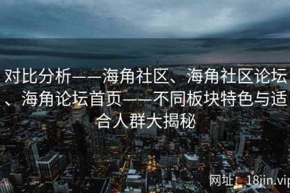 对比分析——海角社区、海角社区论坛、海角论坛首页——不同板块特色与适合人群大揭秘