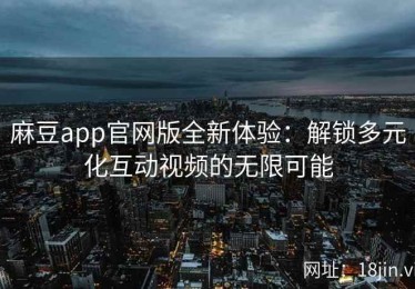 麻豆app官网版全新体验：解锁多元化互动视频的无限可能