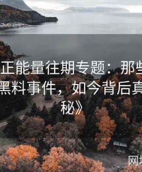 《黑料正能量往期专题：那些年引发热议的黑料事件，如今背后真相大揭秘》