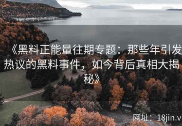 《黑料正能量往期专题：那些年引发热议的黑料事件，如今背后真相大揭秘》