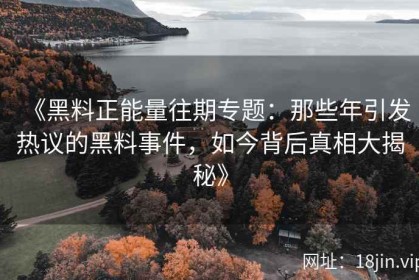《黑料正能量往期专题：那些年引发热议的黑料事件，如今背后真相大揭秘》