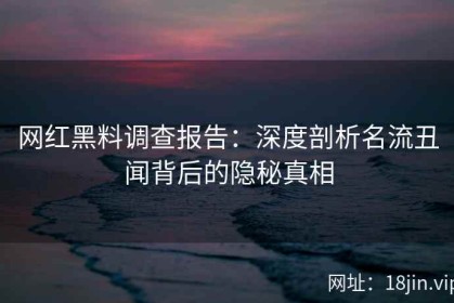 网红黑料调查报告：深度剖析名流丑闻背后的隐秘真相