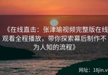 《在线直击：张津瑜视频完整版在线观看全程播放，带你探索幕后制作不为人知的流程》
