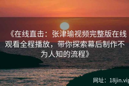 《在线直击：张津瑜视频完整版在线观看全程播放，带你探索幕后制作不为人知的流程》
