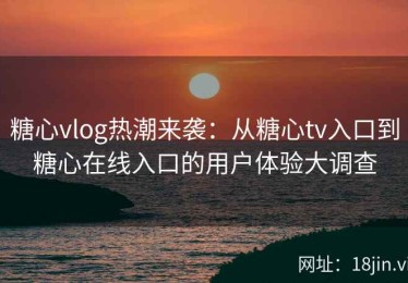 糖心vlog热潮来袭：从糖心tv入口到糖心在线入口的用户体验大调查