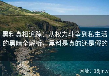 黑料真相追踪：从权力斗争到私生活的黑暗全解析，黑料是真的还是假的