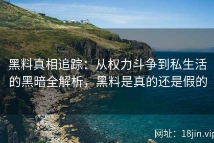 黑料真相追踪：从权力斗争到私生活的黑暗全解析，黑料是真的还是假的