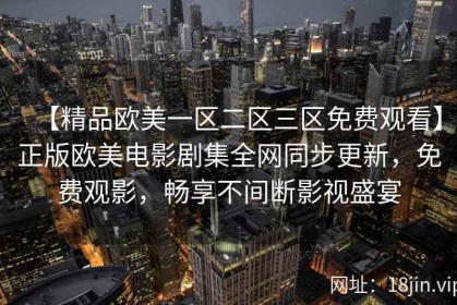 【精品欧美一区二区三区免费观看】正版欧美电影剧集全网同步更新，免费观影，畅享不间断影视盛宴