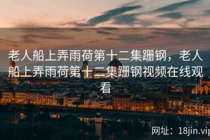老人船上弄雨荷第十二集跚钢，老人船上弄雨荷第十二集跚钢视频在线观看