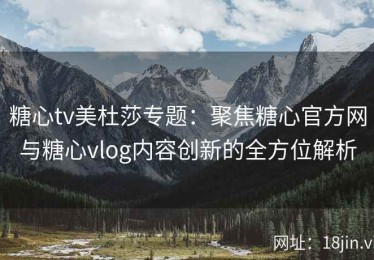 糖心tv美杜莎专题：聚焦糖心官方网与糖心vlog内容创新的全方位解析