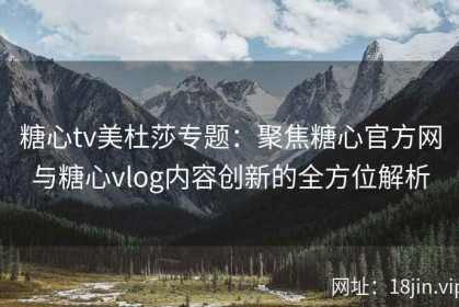 糖心tv美杜莎专题：聚焦糖心官方网与糖心vlog内容创新的全方位解析