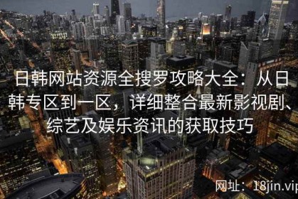 日韩网站资源全搜罗攻略大全：从日韩专区到一区，详细整合最新影视剧、综艺及娱乐资讯的获取技巧