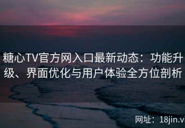 糖心TV官方网入口最新动态：功能升级、界面优化与用户体验全方位剖析