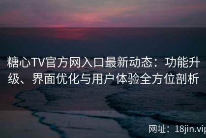 糖心TV官方网入口最新动态：功能升级、界面优化与用户体验全方位剖析