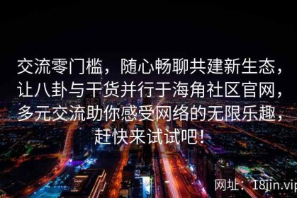 交流零门槛，随心畅聊共建新生态，让八卦与干货并行于海角社区官网，多元交流助你感受网络的无限乐趣，赶快来试试吧！