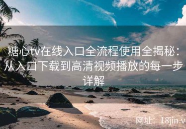糖心tv在线入口全流程使用全揭秘：从入口下载到高清视频播放的每一步详解