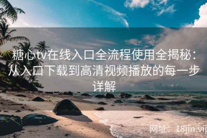 糖心tv在线入口全流程使用全揭秘：从入口下载到高清视频播放的每一步详解
