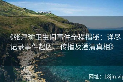 《张津瑜卫生间事件全程揭秘：详尽记录事件起因、传播及澄清真相》