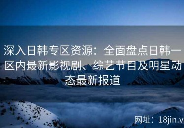 深入日韩专区资源：全面盘点日韩一区内最新影视剧、综艺节目及明星动态最新报道