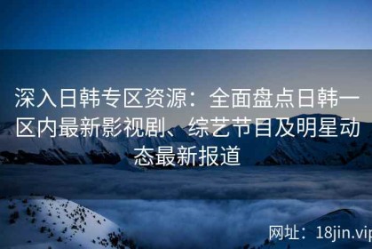 深入日韩专区资源：全面盘点日韩一区内最新影视剧、综艺节目及明星动态最新报道