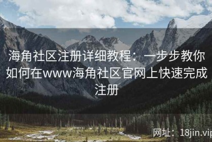 海角社区注册详细教程：一步步教你如何在www海角社区官网上快速完成注册