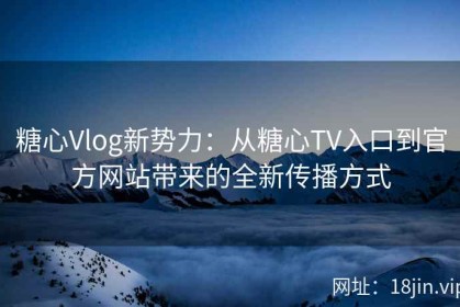 糖心Vlog新势力：从糖心TV入口到官方网站带来的全新传播方式