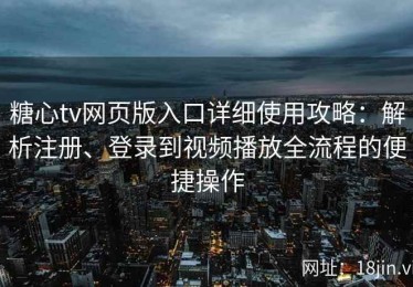 糖心tv网页版入口详细使用攻略：解析注册、登录到视频播放全流程的便捷操作