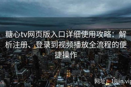 糖心tv网页版入口详细使用攻略：解析注册、登录到视频播放全流程的便捷操作