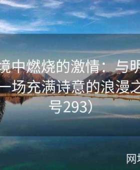 追寻梦境中燃烧的激情：与明日花绮罗共赴一场充满诗意的浪漫之约（序号293）
