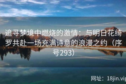 追寻梦境中燃烧的激情：与明日花绮罗共赴一场充满诗意的浪漫之约（序号293）