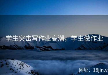 学生突击写作业高潮，学生做作业