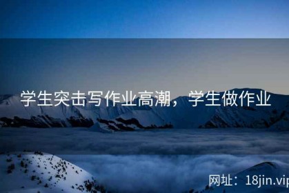 学生突击写作业高潮，学生做作业