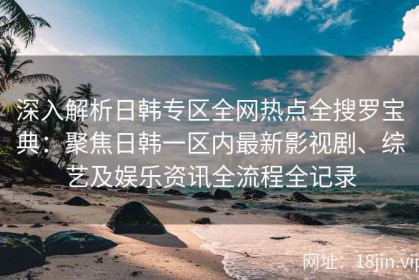 深入解析日韩专区全网热点全搜罗宝典：聚焦日韩一区内最新影视剧、综艺及娱乐资讯全流程全记录