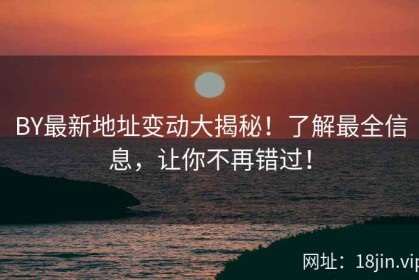 BY最新地址变动大揭秘！了解最全信息，让你不再错过！