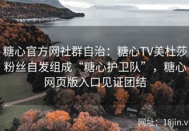 糖心官方网社群自治：糖心TV美杜莎粉丝自发组成“糖心护卫队”，糖心网页版入口见证团结