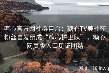 糖心官方网社群自治：糖心TV美杜莎粉丝自发组成“糖心护卫队”，糖心网页版入口见证团结