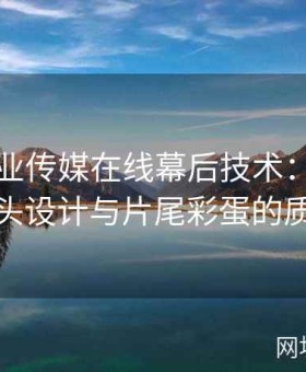麻豆影业传媒在线幕后技术：色彩调教、片头设计与片尾彩蛋的质量保证