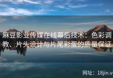 麻豆影业传媒在线幕后技术：色彩调教、片头设计与片尾彩蛋的质量保证