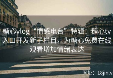 糖心vlog“情感电台”特辑：糖心tv入口开发新子栏目，为糖心免费在线观看增加情绪表达