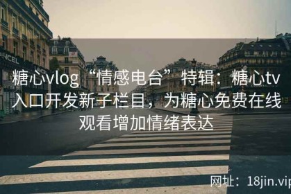 糖心vlog“情感电台”特辑：糖心tv入口开发新子栏目，为糖心免费在线观看增加情绪表达