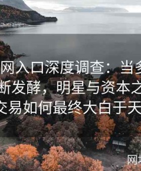 《黑料网入口深度调查：当多起黑料事件不断发酵，明星与资本之间那些隐秘交易如何最终大白于天下？》