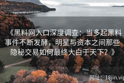 《黑料网入口深度调查：当多起黑料事件不断发酵，明星与资本之间那些隐秘交易如何最终大白于天下？》