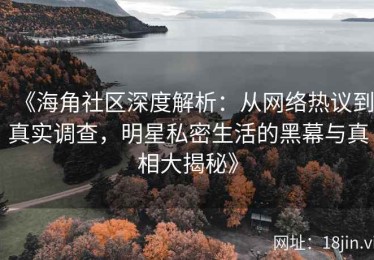 《海角社区深度解析：从网络热议到真实调查，明星私密生活的黑幕与真相大揭秘》