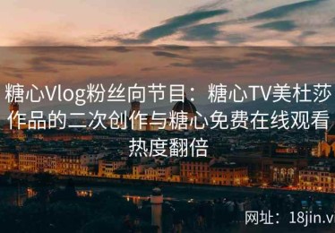 糖心Vlog粉丝向节目：糖心TV美杜莎作品的二次创作与糖心免费在线观看热度翻倍