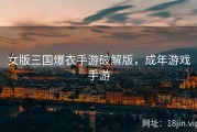 女版三国爆衣手游破解版，成年游戏手游