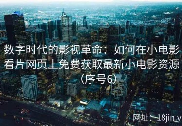 数字时代的影视革命：如何在小电影看片网页上免费获取最新小电影资源（序号6）